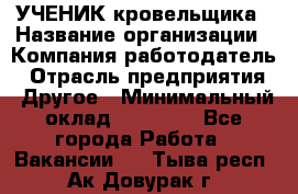 УЧЕНИК кровельщика › Название организации ­ Компания-работодатель › Отрасль предприятия ­ Другое › Минимальный оклад ­ 20 000 - Все города Работа » Вакансии   . Тыва респ.,Ак-Довурак г.